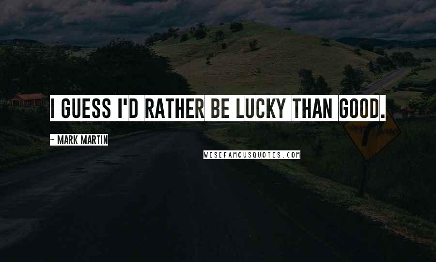 Mark Martin Quotes: I guess I'd rather be lucky than good.