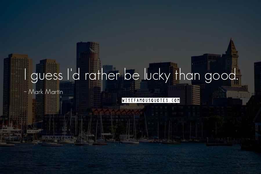 Mark Martin Quotes: I guess I'd rather be lucky than good.