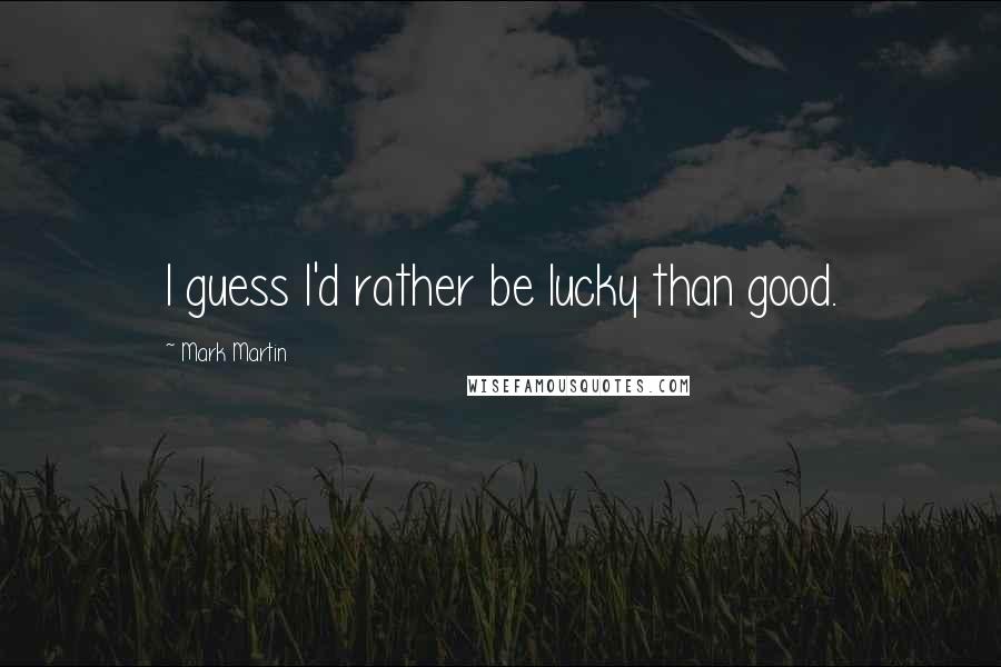 Mark Martin Quotes: I guess I'd rather be lucky than good.