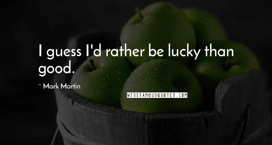 Mark Martin Quotes: I guess I'd rather be lucky than good.