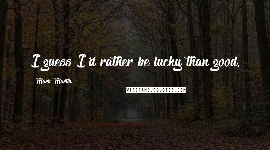 Mark Martin Quotes: I guess I'd rather be lucky than good.