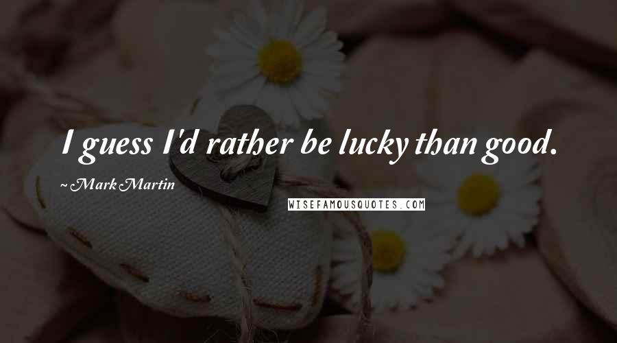 Mark Martin Quotes: I guess I'd rather be lucky than good.