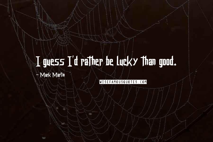 Mark Martin Quotes: I guess I'd rather be lucky than good.