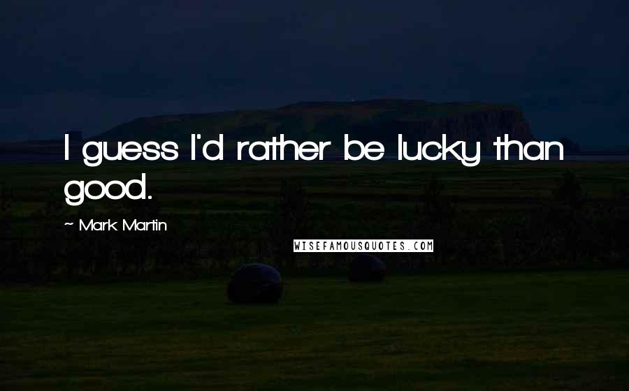 Mark Martin Quotes: I guess I'd rather be lucky than good.