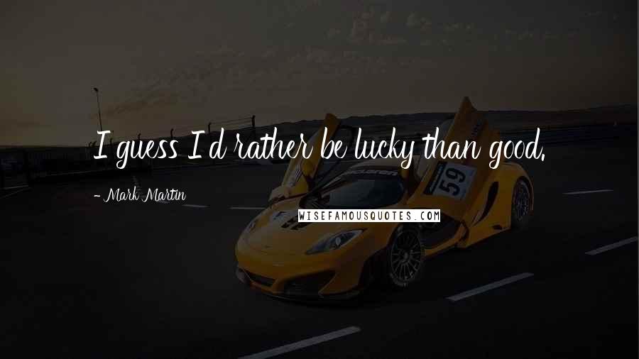 Mark Martin Quotes: I guess I'd rather be lucky than good.