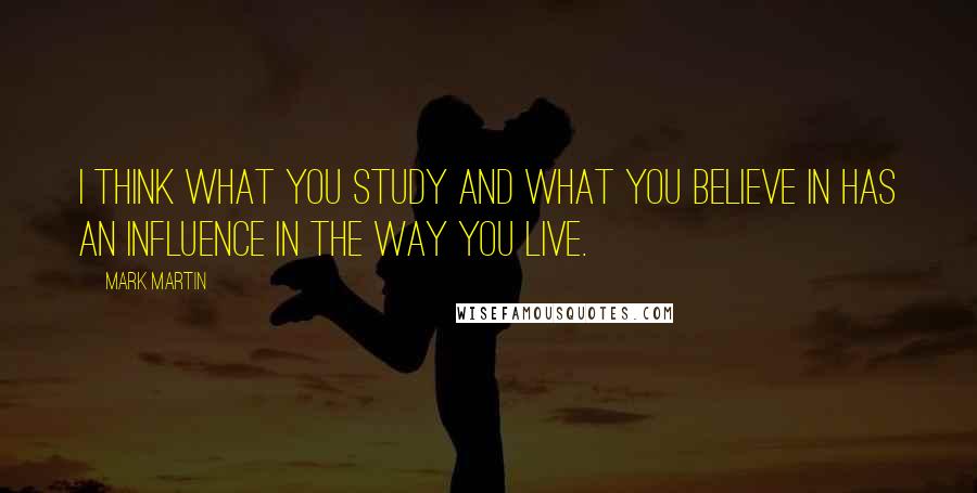 Mark Martin Quotes: I think what you study and what you believe in has an influence in the way you live.