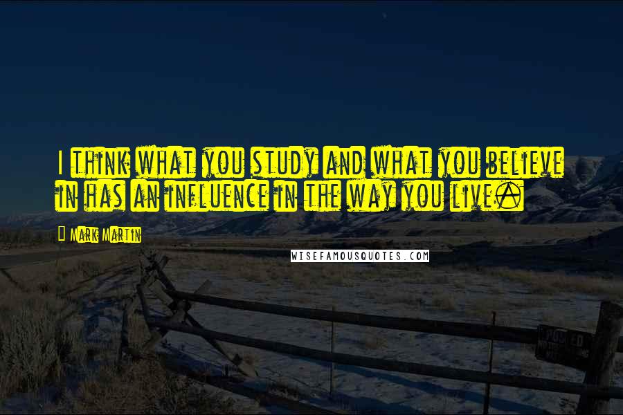 Mark Martin Quotes: I think what you study and what you believe in has an influence in the way you live.