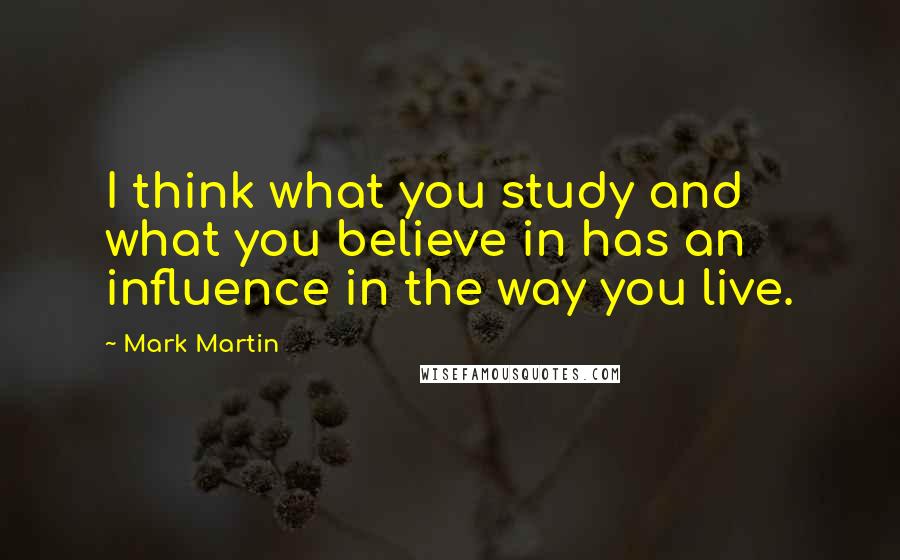 Mark Martin Quotes: I think what you study and what you believe in has an influence in the way you live.