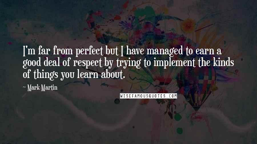 Mark Martin Quotes: I'm far from perfect but I have managed to earn a good deal of respect by trying to implement the kinds of things you learn about.