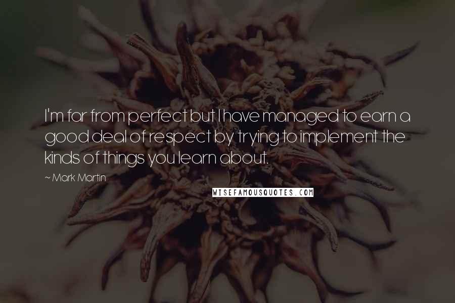 Mark Martin Quotes: I'm far from perfect but I have managed to earn a good deal of respect by trying to implement the kinds of things you learn about.