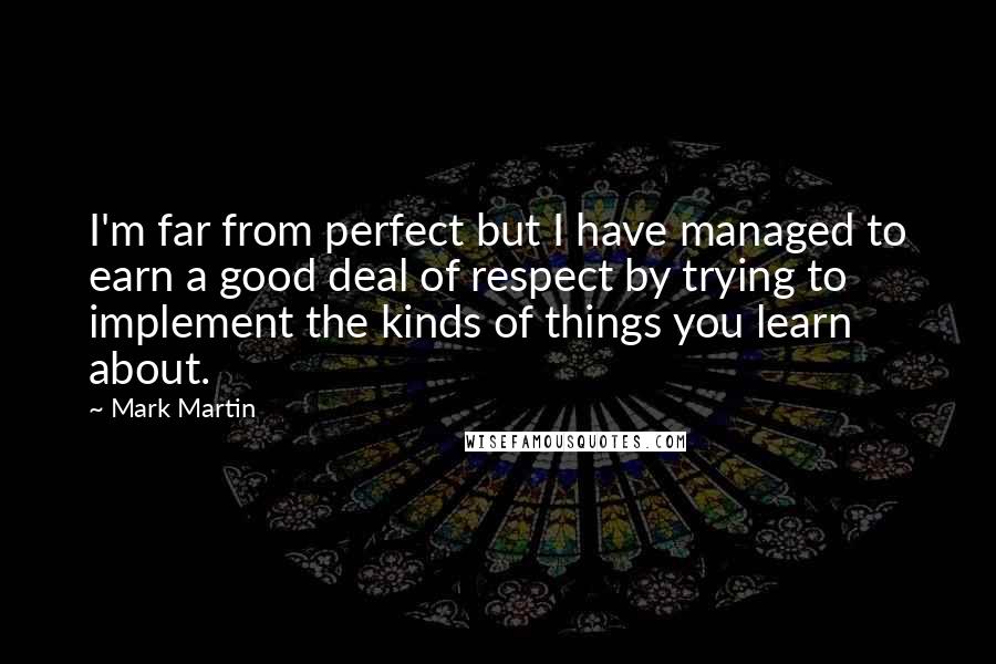 Mark Martin Quotes: I'm far from perfect but I have managed to earn a good deal of respect by trying to implement the kinds of things you learn about.