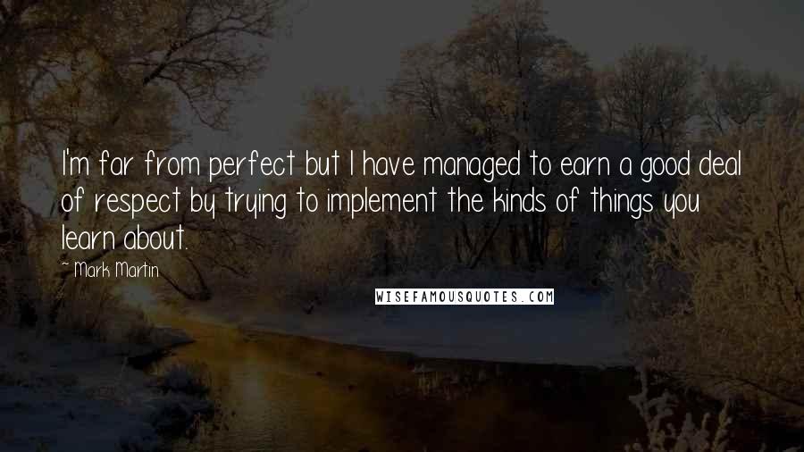 Mark Martin Quotes: I'm far from perfect but I have managed to earn a good deal of respect by trying to implement the kinds of things you learn about.