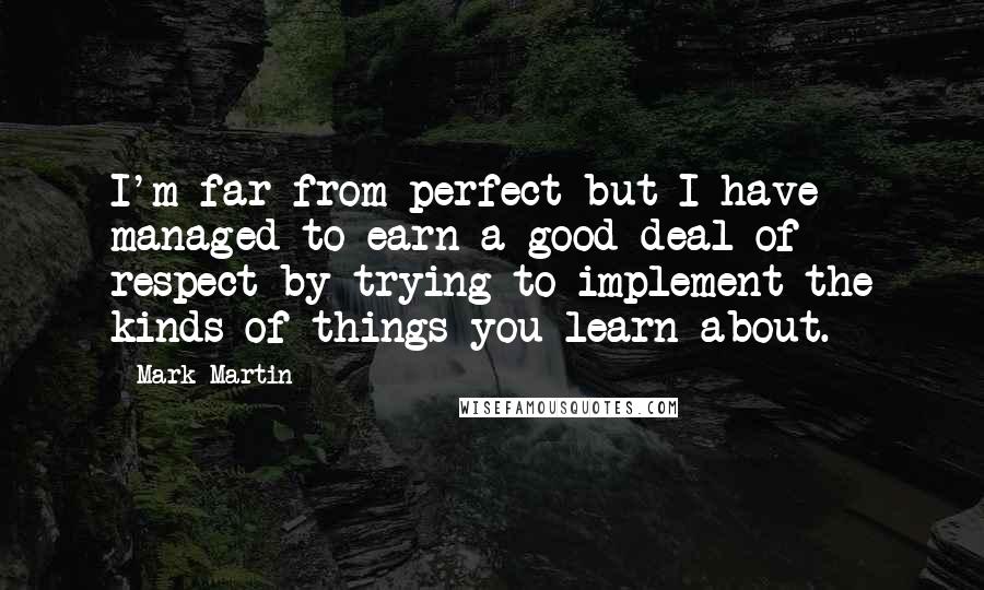 Mark Martin Quotes: I'm far from perfect but I have managed to earn a good deal of respect by trying to implement the kinds of things you learn about.