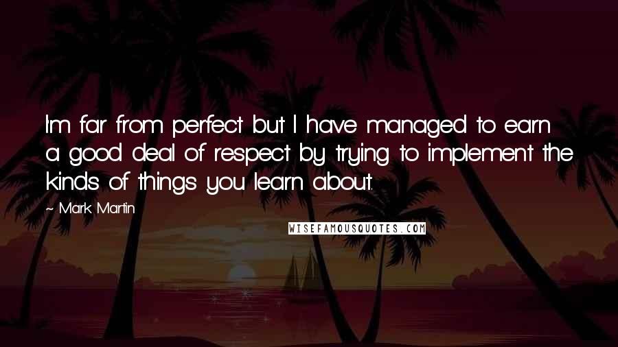 Mark Martin Quotes: I'm far from perfect but I have managed to earn a good deal of respect by trying to implement the kinds of things you learn about.