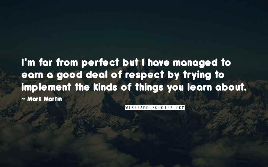 Mark Martin Quotes: I'm far from perfect but I have managed to earn a good deal of respect by trying to implement the kinds of things you learn about.