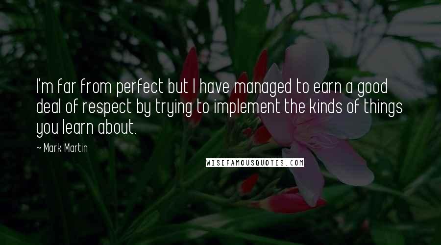 Mark Martin Quotes: I'm far from perfect but I have managed to earn a good deal of respect by trying to implement the kinds of things you learn about.