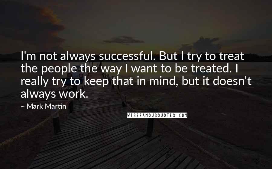 Mark Martin Quotes: I'm not always successful. But I try to treat the people the way I want to be treated. I really try to keep that in mind, but it doesn't always work.