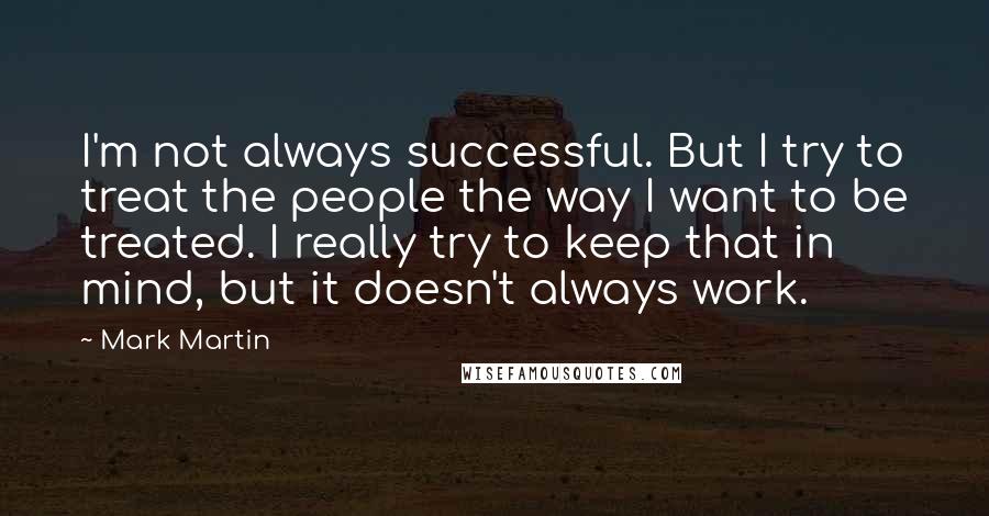 Mark Martin Quotes: I'm not always successful. But I try to treat the people the way I want to be treated. I really try to keep that in mind, but it doesn't always work.
