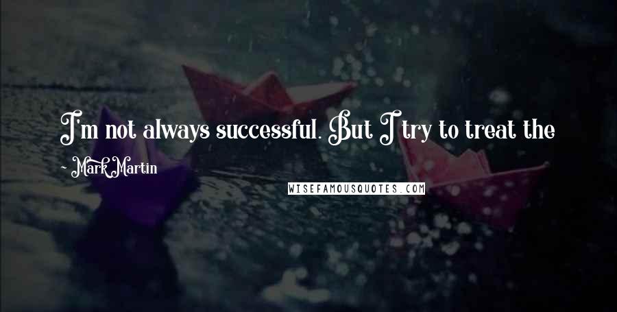 Mark Martin Quotes: I'm not always successful. But I try to treat the people the way I want to be treated. I really try to keep that in mind, but it doesn't always work.