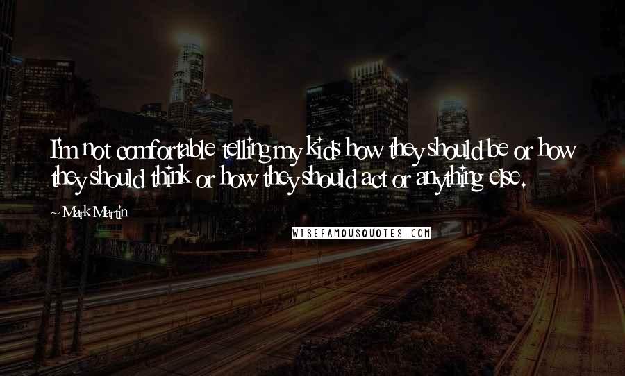 Mark Martin Quotes: I'm not comfortable telling my kids how they should be or how they should think or how they should act or anything else.