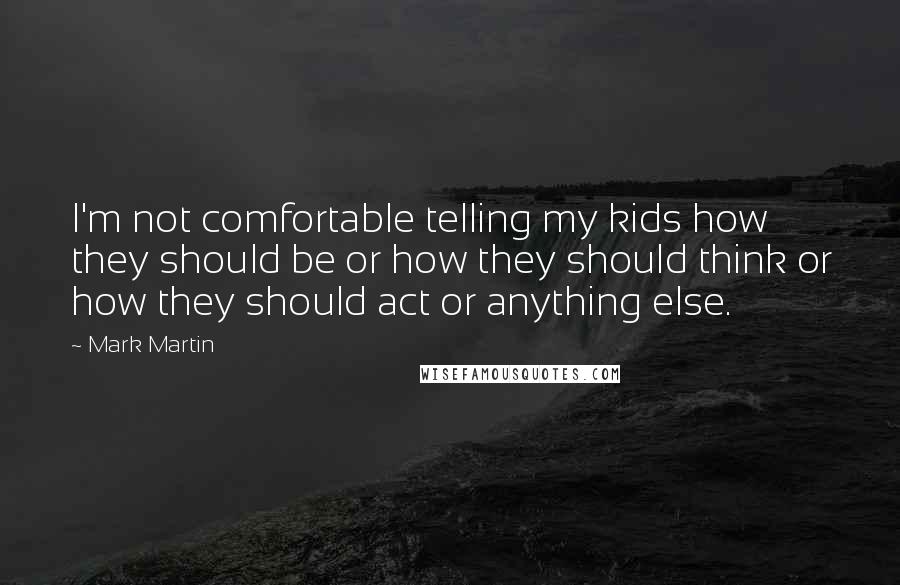 Mark Martin Quotes: I'm not comfortable telling my kids how they should be or how they should think or how they should act or anything else.