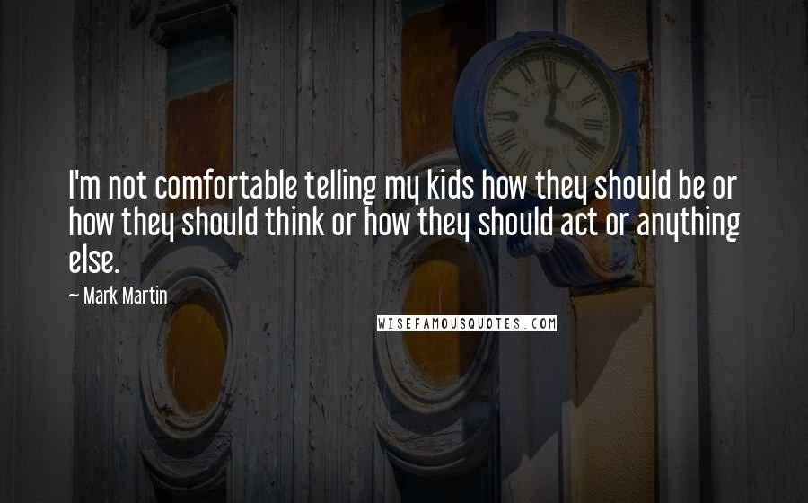 Mark Martin Quotes: I'm not comfortable telling my kids how they should be or how they should think or how they should act or anything else.