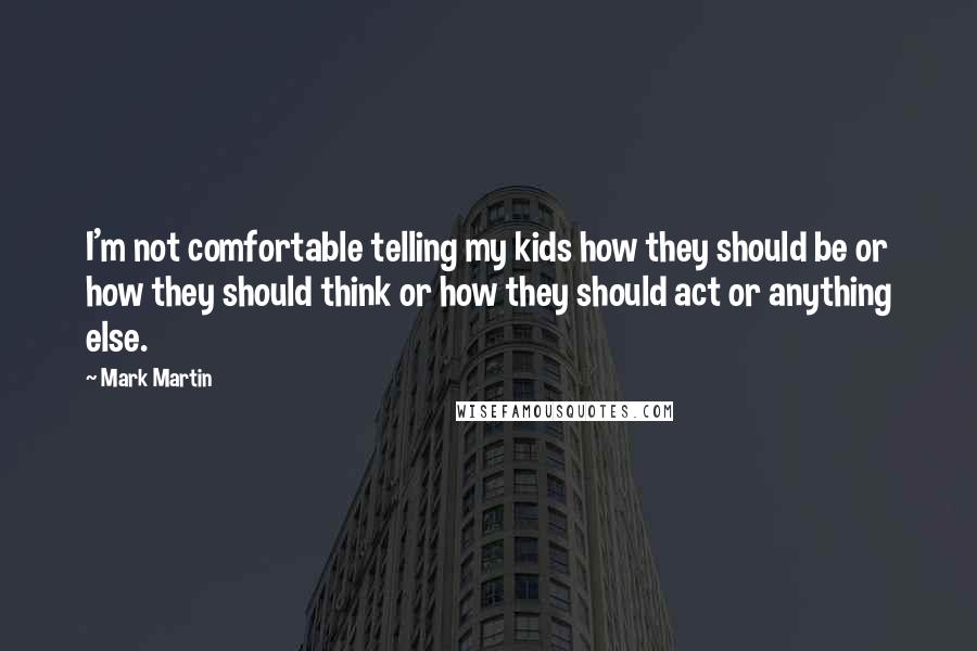 Mark Martin Quotes: I'm not comfortable telling my kids how they should be or how they should think or how they should act or anything else.