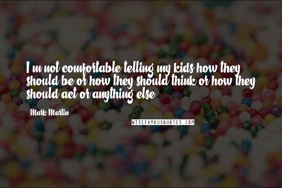 Mark Martin Quotes: I'm not comfortable telling my kids how they should be or how they should think or how they should act or anything else.