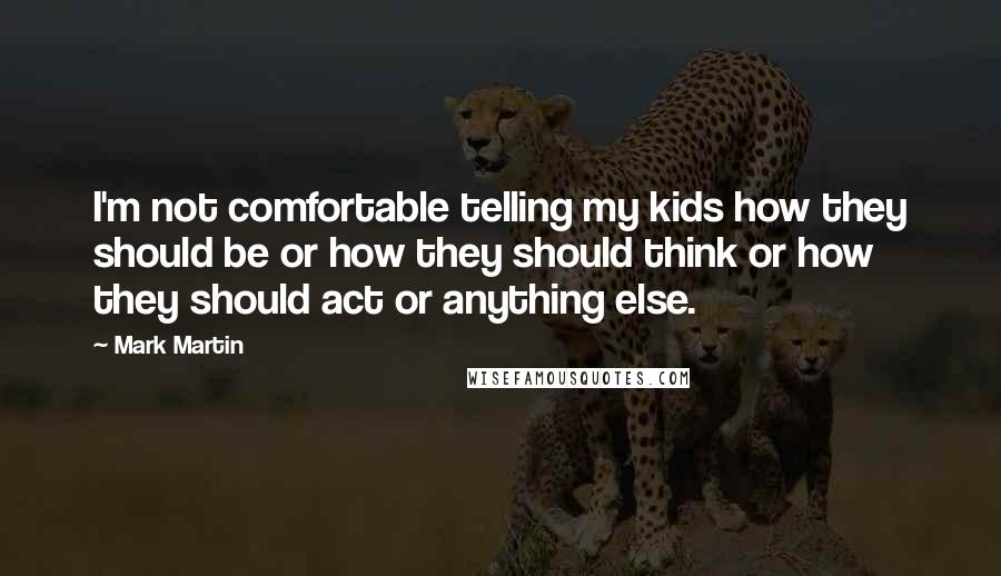 Mark Martin Quotes: I'm not comfortable telling my kids how they should be or how they should think or how they should act or anything else.