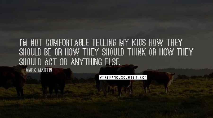 Mark Martin Quotes: I'm not comfortable telling my kids how they should be or how they should think or how they should act or anything else.