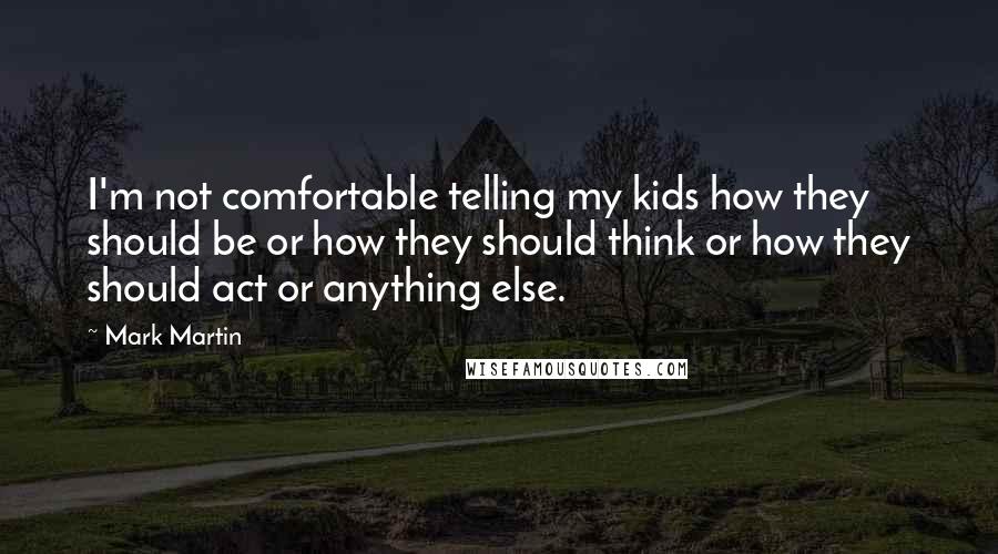 Mark Martin Quotes: I'm not comfortable telling my kids how they should be or how they should think or how they should act or anything else.