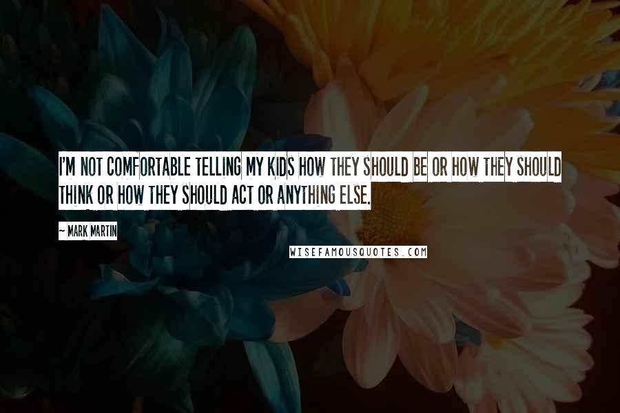 Mark Martin Quotes: I'm not comfortable telling my kids how they should be or how they should think or how they should act or anything else.