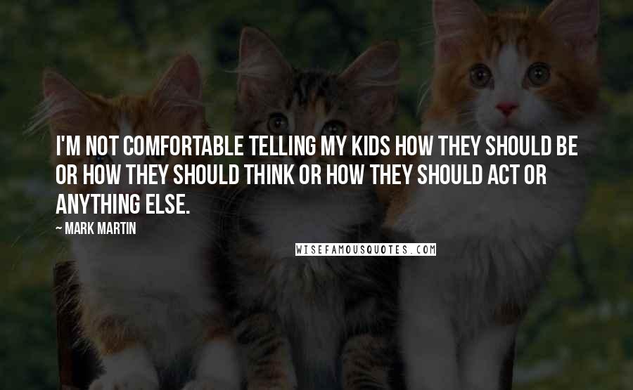 Mark Martin Quotes: I'm not comfortable telling my kids how they should be or how they should think or how they should act or anything else.