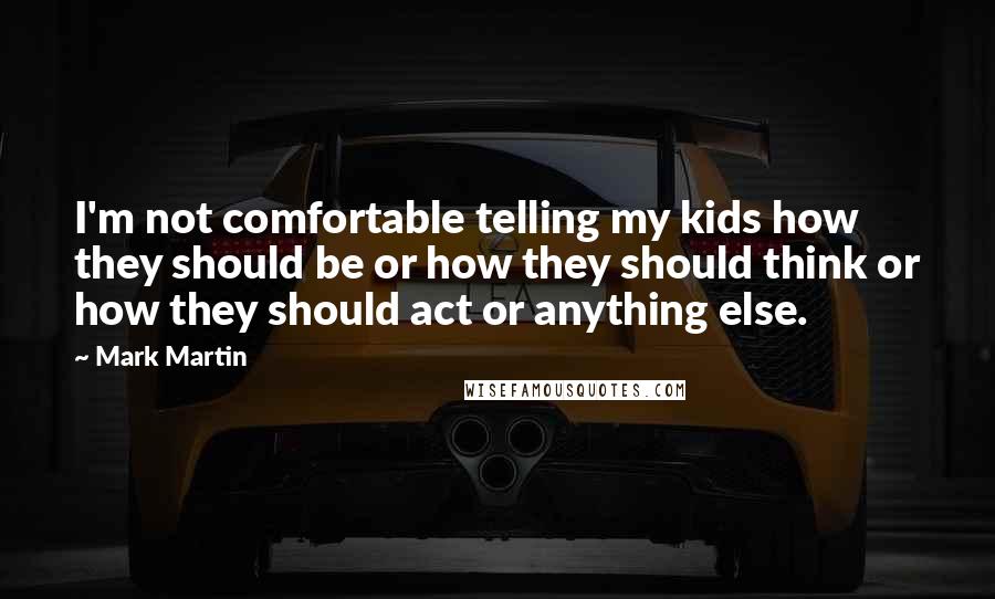 Mark Martin Quotes: I'm not comfortable telling my kids how they should be or how they should think or how they should act or anything else.