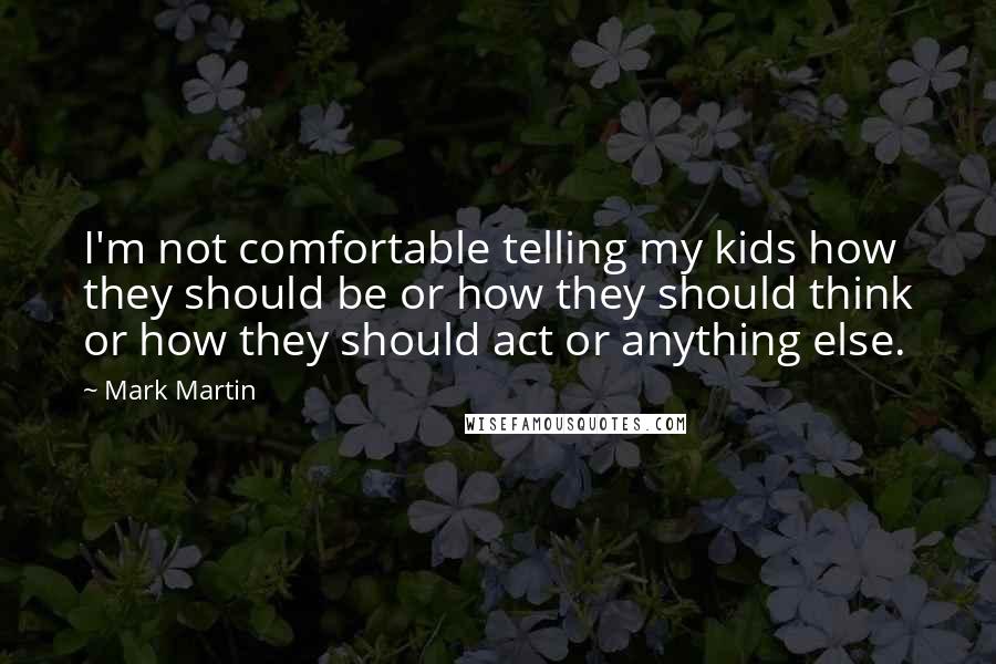 Mark Martin Quotes: I'm not comfortable telling my kids how they should be or how they should think or how they should act or anything else.