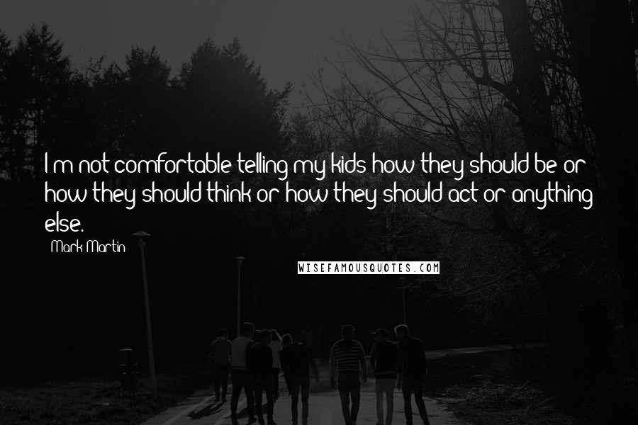 Mark Martin Quotes: I'm not comfortable telling my kids how they should be or how they should think or how they should act or anything else.