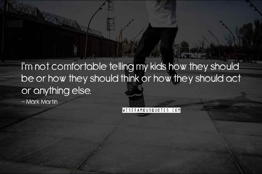 Mark Martin Quotes: I'm not comfortable telling my kids how they should be or how they should think or how they should act or anything else.