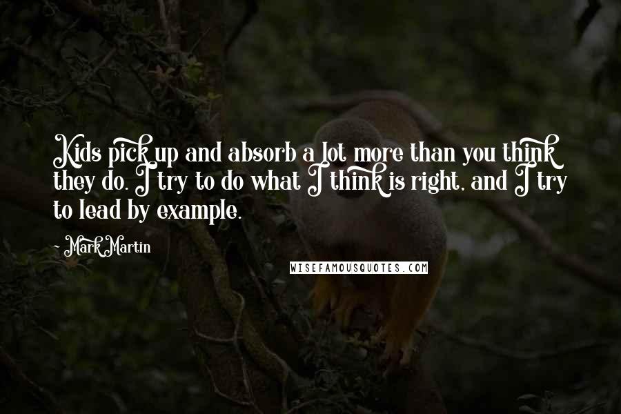 Mark Martin Quotes: Kids pick up and absorb a lot more than you think they do. I try to do what I think is right, and I try to lead by example.