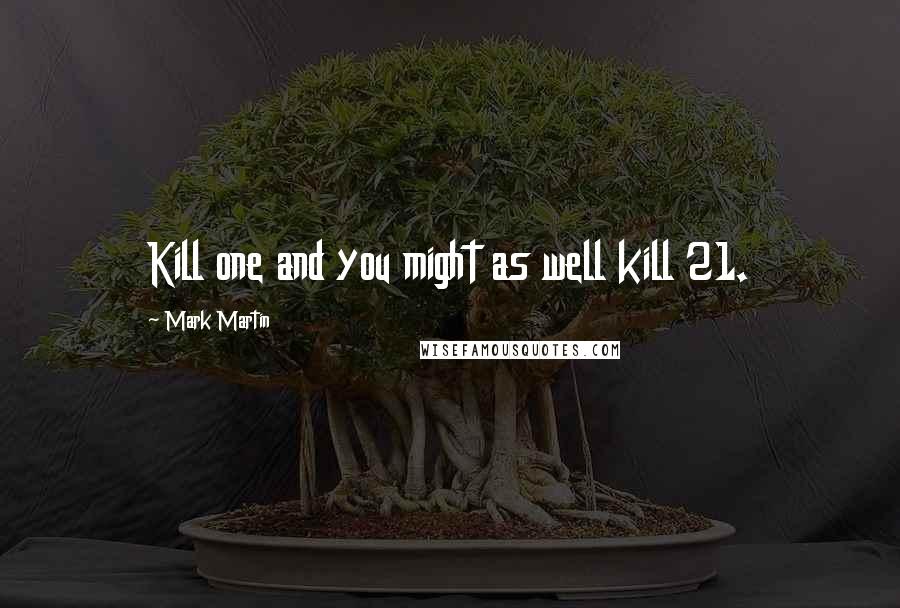 Mark Martin Quotes: Kill one and you might as well kill 21.