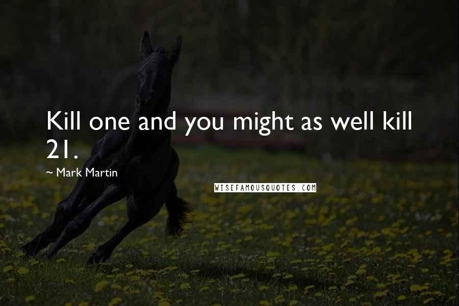 Mark Martin Quotes: Kill one and you might as well kill 21.