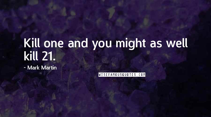 Mark Martin Quotes: Kill one and you might as well kill 21.