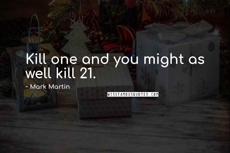 Mark Martin Quotes: Kill one and you might as well kill 21.