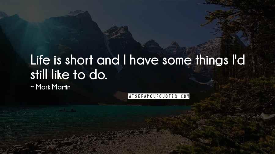 Mark Martin Quotes: Life is short and I have some things I'd still like to do.