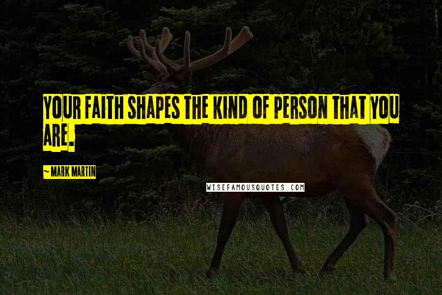 Mark Martin Quotes: Your faith shapes the kind of person that you are.