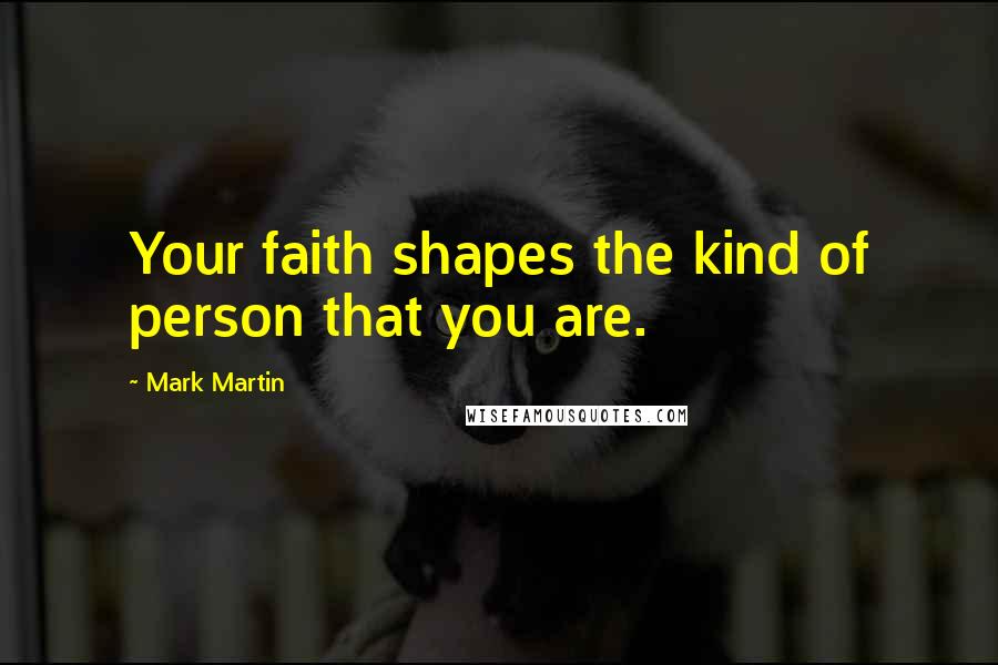 Mark Martin Quotes: Your faith shapes the kind of person that you are.