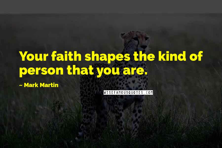 Mark Martin Quotes: Your faith shapes the kind of person that you are.