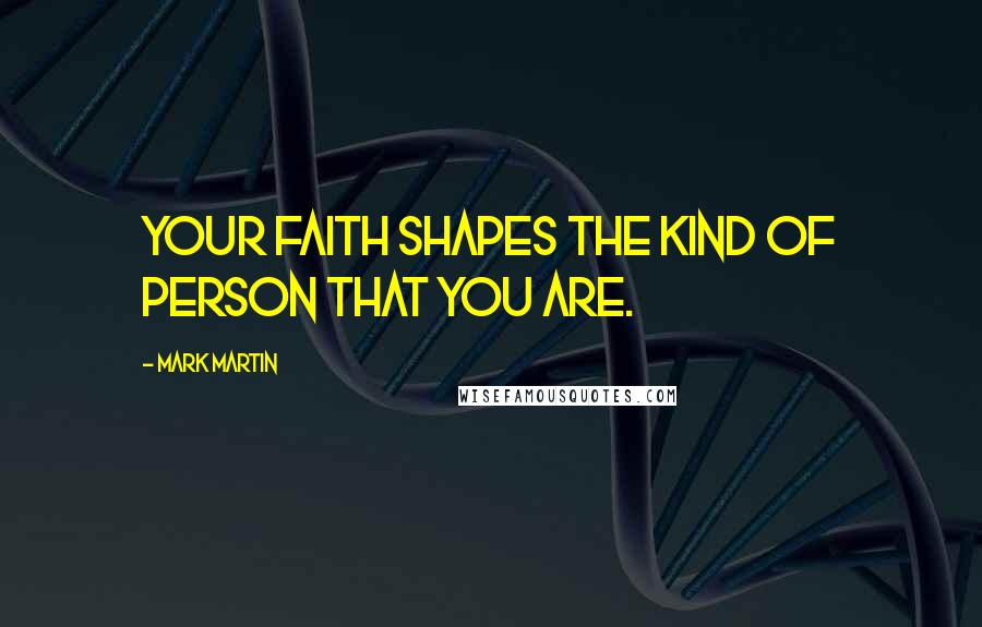 Mark Martin Quotes: Your faith shapes the kind of person that you are.