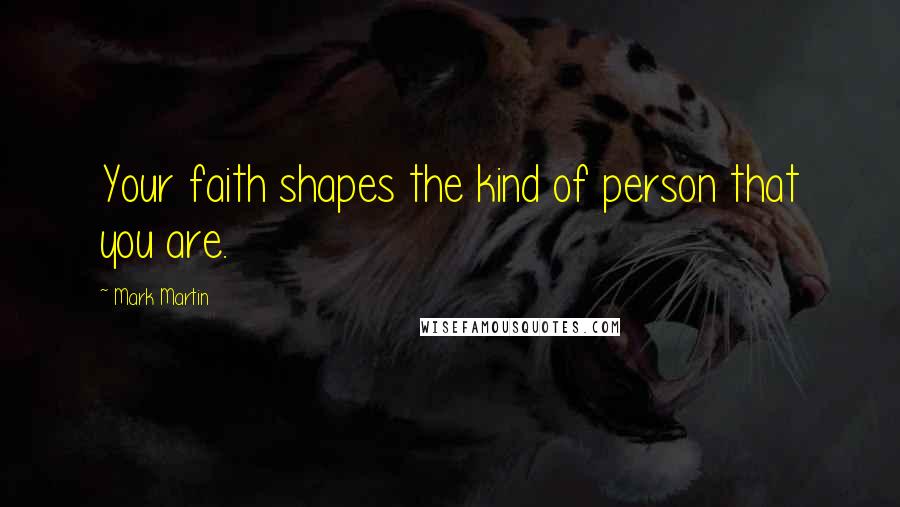 Mark Martin Quotes: Your faith shapes the kind of person that you are.