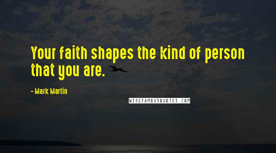 Mark Martin Quotes: Your faith shapes the kind of person that you are.