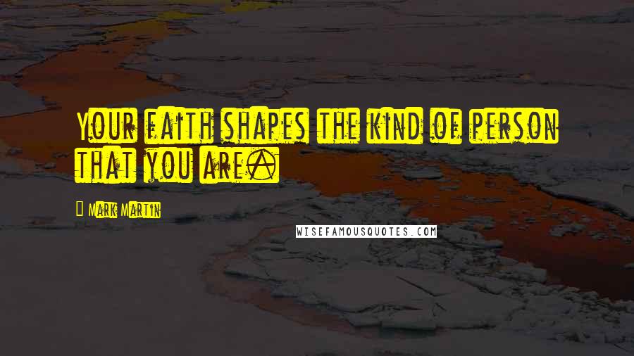 Mark Martin Quotes: Your faith shapes the kind of person that you are.